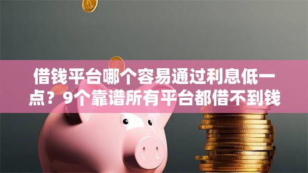 借钱平台哪个容易通过利息低一点?9个靠谱所有平台都借不到钱了还能借到钱的平台推荐 借钱平台哪个容易通过利息低一点?9个靠谱所有平台都借不到钱了还能借到钱的平台推荐