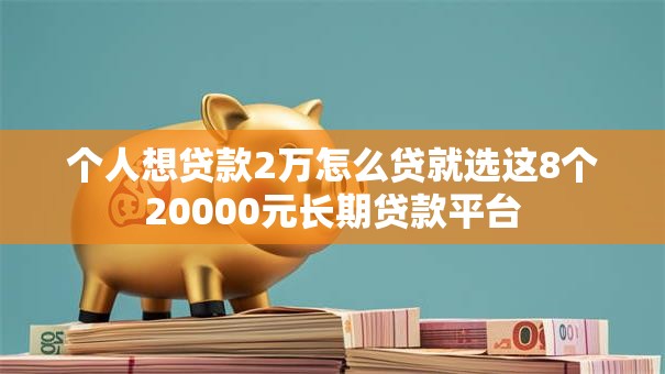 个人想贷款2万怎么贷就选这8个20000元长期贷款平台 个人想贷款2万怎么贷就选这8个20000元长期贷款平台