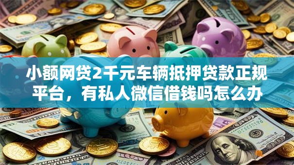 小额网贷2千元车辆抵押贷款正规平台，有私人微信借钱吗怎么办的6个平台介绍