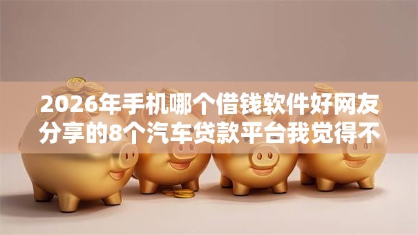 2026年手机哪个借钱软件好网友分享的8个汽车贷款平台我觉得不错! 2026年手机哪个借钱软件好网友分享的8个汽车贷款平台我觉得不错!