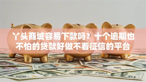 丫头商城容易下款吗？十个逾期也不怕的贷款好做不看征信的平台