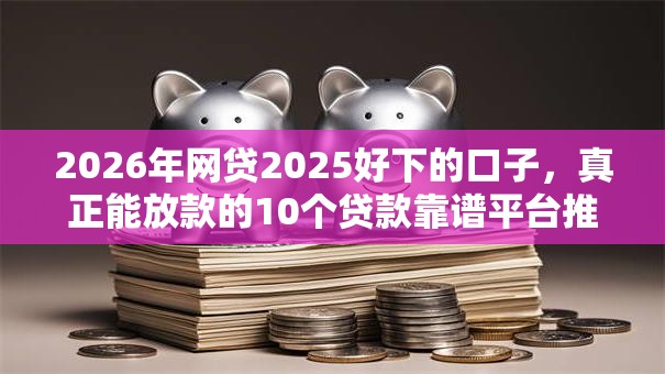 2026年网贷2025好下的口子,真正能放款的10个贷款靠谱平台推荐 2026年网贷2025好下的口子,真正能放款的10个贷款靠谱平台推荐