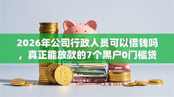 2026年公司行政人员可以借钱吗,真正能放款的7个黑户0门槛贷款软件推荐 2026年公司行政人员可以借钱吗,真正能放款的7个黑户0门槛贷款软件推荐