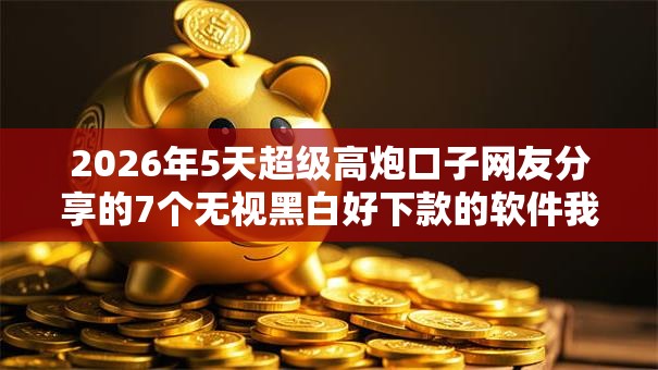2026年5天超级高炮口子网友分享的7个无视黑白好下款的软件我觉得不错! 2026年5天超级高炮口子网友分享的7个无视黑白好下款的软件我觉得不错!
