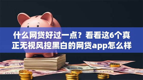 什么网贷好过一点?看看这6个真正无视风控黑白的网贷app怎么样 什么网贷好过一点?看看这6个真正无视风控黑白的网贷app怎么样