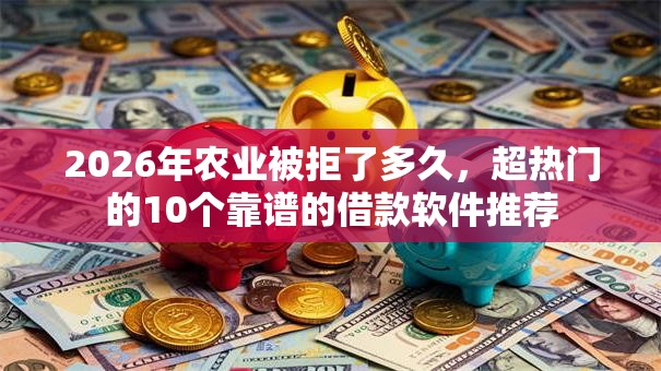 2026年农业被拒了多久,超热门的10个靠谱的借款软件推荐 2026年农业被拒了多久,超热门的10个靠谱的借款软件推荐