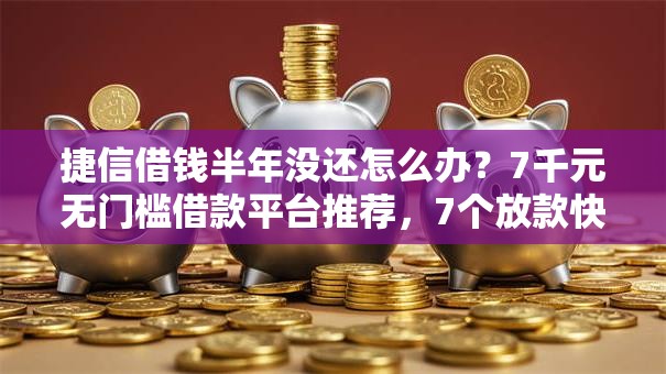 捷信借钱半年没还怎么办？7千元无门槛借款平台推荐，7个放款快的小额贷款平台盘点