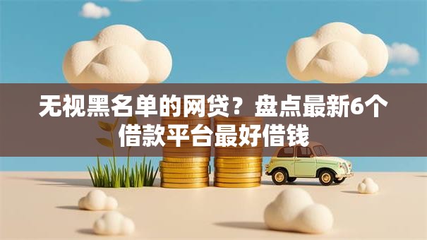 无视黑名单的网贷？盘点最新6个借款平台最好借钱