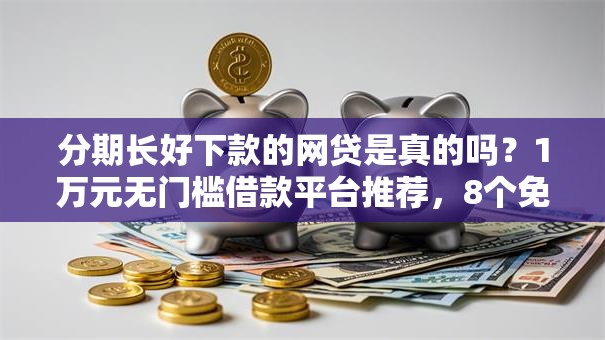 分期长好下款的网贷是真的吗？1万元无门槛借款平台推荐，8个免费贷款平台盘点