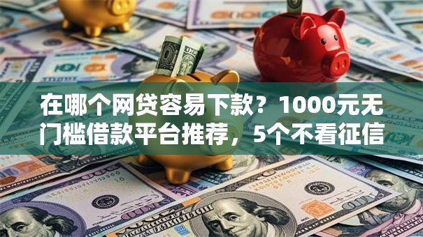 在哪个网贷容易下款？1000元无门槛借款平台推荐，5个不看征信的借款平台百分百盘点
