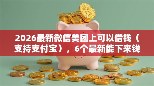 2026最新微信美团上可以借钱(支持支付宝),6个最新能下来钱的平台无私分享 2026最新微信美团上可以借钱(支持支付宝),6个最新能下来钱的平台无私分享