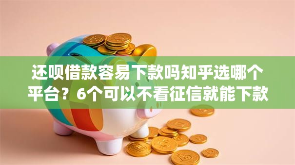 还呗借款容易下款吗知乎选哪个平台?6个可以不看征信就能下款的app推荐 还呗借款容易下款吗知乎选哪个平台?6个可以不看征信就能下款的app推荐