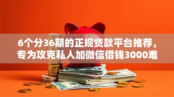 6个分36期的正规贷款平台推荐,专为攻克私人加微信借钱3000难题 6个分36期的正规贷款平台推荐,专为攻克私人加微信借钱3000难题