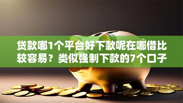 贷款哪1个平台好下款呢在哪借比较容易？类似强制下款的7个口子参考