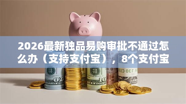 2026最新独品易购审批不通过怎么办(支持支付宝),8个支付宝快贷轻松借平台无私分享 2026最新独品易购审批不通过怎么办(支持支付宝),8个支付宝快贷轻松借平台无私分享
