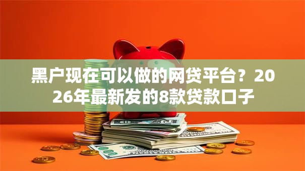 黑户现在可以做的网贷平台?2026年最新发的8款贷款口子 黑户现在可以做的网贷平台?2026年最新发的8款贷款口子