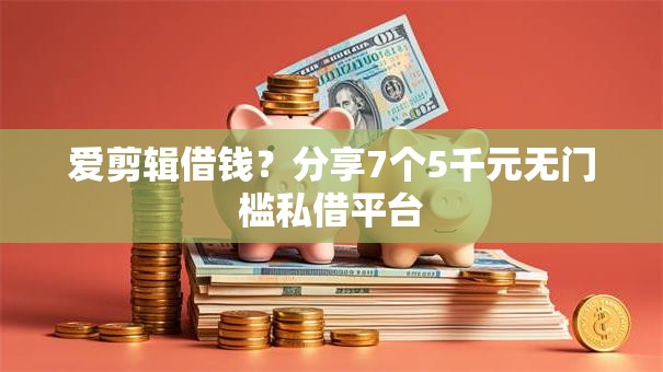 爱剪辑借钱?分享7个5千元无门槛私借平台 爱剪辑借钱?分享7个5千元无门槛私借平台