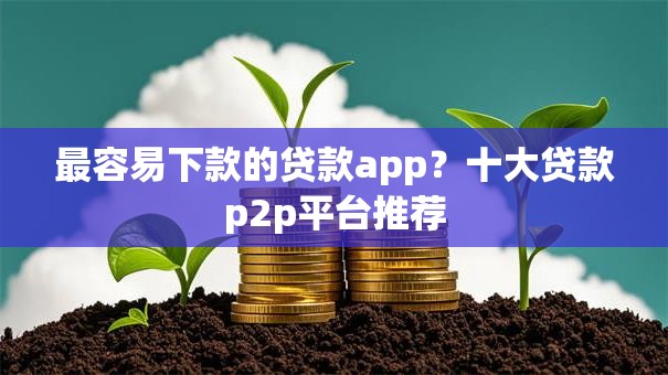 最容易下款的贷款app?十大贷款p2p平台推荐 最容易下款的贷款app?十大贷款p2p平台推荐