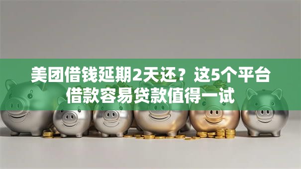 美团借钱延期2天还？这5个平台借款容易贷款值得一试