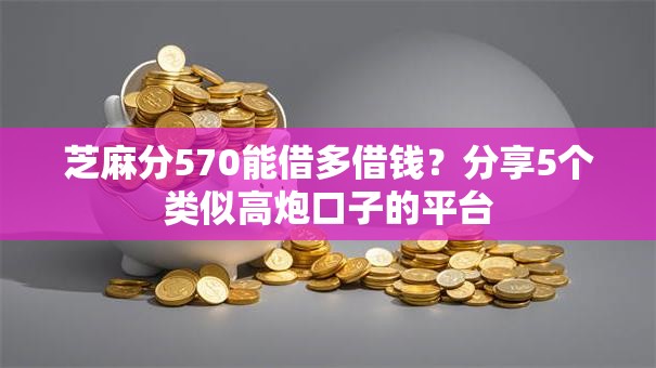 芝麻分570能借多借钱？分享5个类似高炮口子的平台