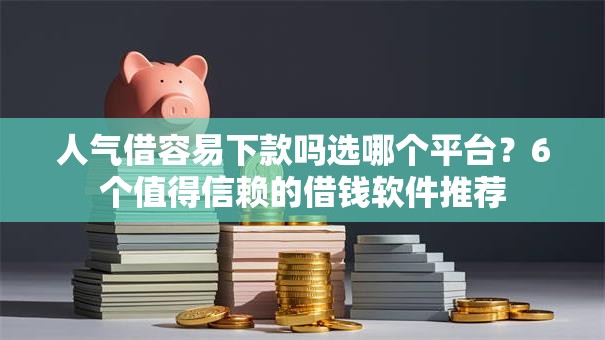 人气借容易下款吗选哪个平台？6个值得信赖的借钱软件推荐
