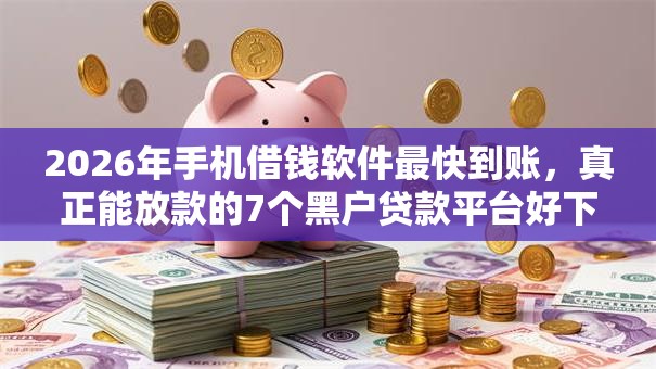 2026年手机借钱软件最快到账，真正能放款的7个黑户贷款平台好下款快推荐
