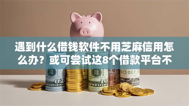 遇到什么借钱软件不用芝麻信用怎么办？或可尝试这8个借款平台不看征信不看负债