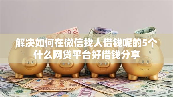 解决如何在微信找人借钱呢的5个什么网贷平台好借钱分享