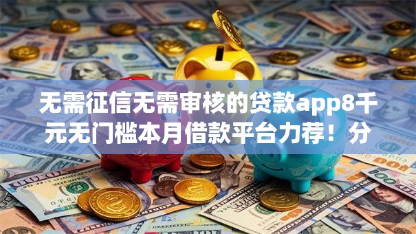 无需征信无需审核的贷款app8千元无门槛本月借款平台力荐！分享小额网贷口子8千元无门槛借款