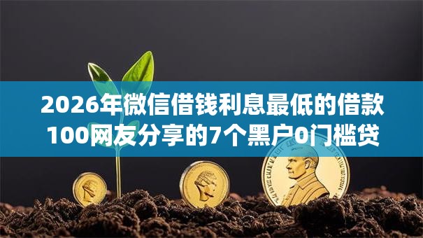 2026年微信借钱利息最低的借款100网友分享的7个黑户0门槛贷款app我觉得不错! 2026年微信借钱利息最低的借款100网友分享的7个黑户0门槛贷款app我觉得不错!
