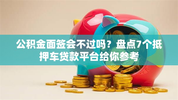 公积金面签会不过吗?盘点7个抵押车贷款平台给你参考 公积金面签会不过吗?盘点7个抵押车贷款平台给你参考