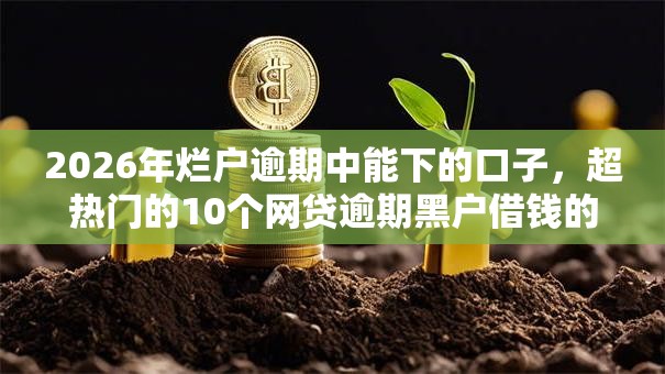 2026年烂户逾期中能下的口子,超热门的10个网贷逾期黑户借钱的平台能借推荐 2026年烂户逾期中能下的口子,超热门的10个网贷逾期黑户借钱的平台能借推荐
