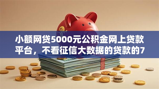 小额网贷5000元公积金网上贷款平台，不看征信大数据的贷款的7个平台介绍