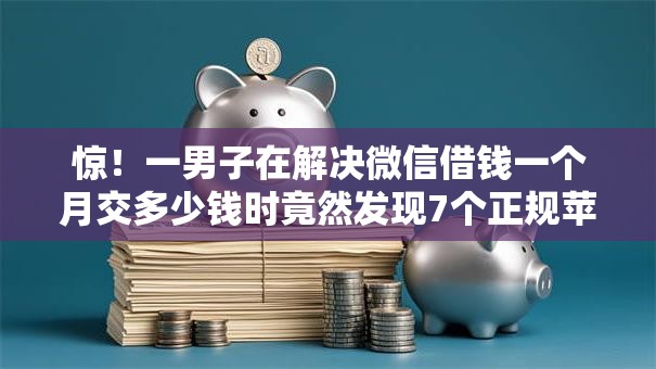 惊！一男子在解决微信借钱一个月交多少钱时竟然发现7个正规苹果id贷口子2025，事后分享了出来