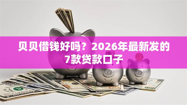 贝贝借钱好吗?2026年最新发的7款贷款口子 贝贝借钱好吗?2026年最新发的7款贷款口子
