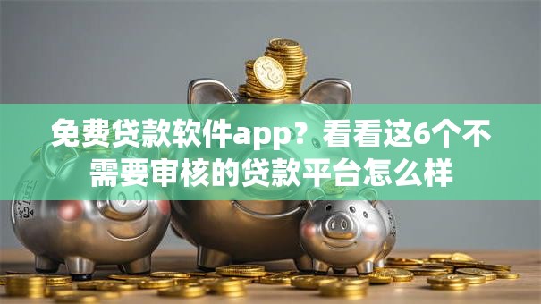 免费贷款软件app?看看这6个不需要审核的贷款平台怎么样 免费贷款软件app?看看这6个不需要审核的贷款平台怎么样
