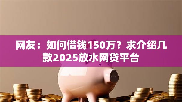 网友：如何借钱150万？求介绍几款2025放水网贷平台