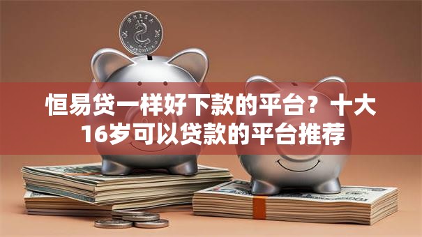 恒易贷一样好下款的平台？十大16岁可以贷款的平台推荐