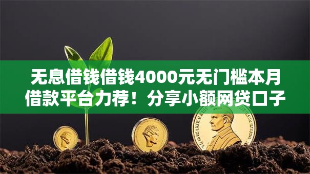 无息借钱借钱4000元无门槛本月借款平台力荐!分享小额网贷口子4000元无门槛借款 无息借钱借钱4000元无门槛本月借款平台力荐!分享小额网贷口子4000元无门槛借款