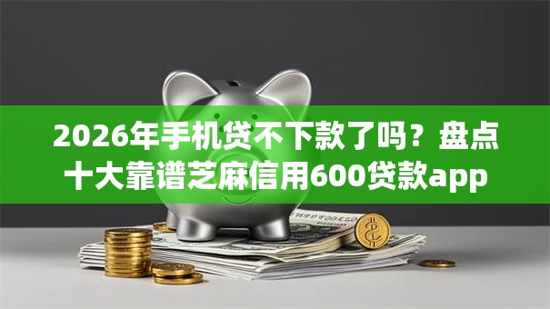 2026年手机贷不下款了吗？盘点十大靠谱芝麻信用600贷款app