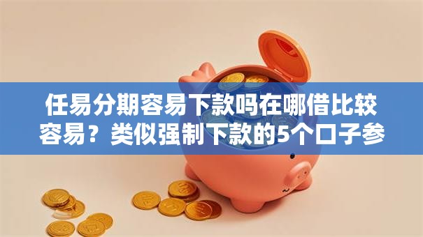 任易分期容易下款吗在哪借比较容易?类似强制下款的5个口子参考 任易分期容易下款吗在哪借比较容易?类似强制下款的5个口子参考