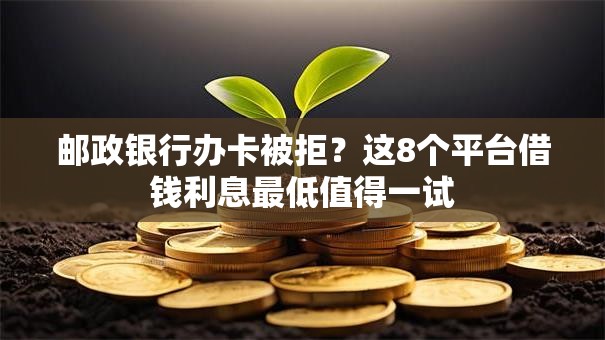 邮政银行办卡被拒？这8个平台借钱利息最低值得一试