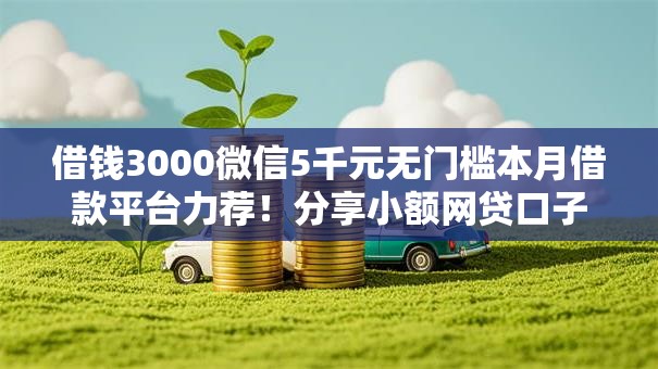 借钱3000微信5千元无门槛本月借款平台力荐！分享小额网贷口子5千元无门槛借款