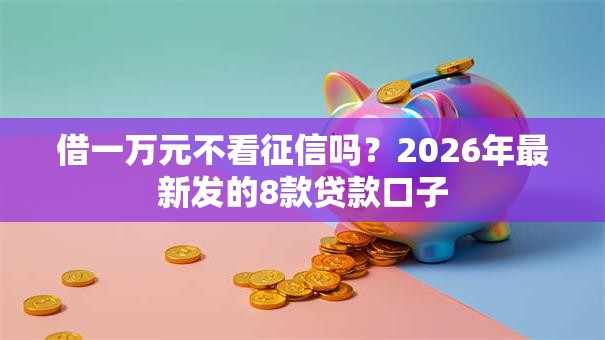 借一万元不看征信吗？2026年最新发的8款贷款口子