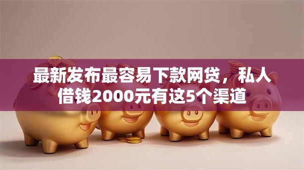最新发布最容易下款网贷，私人借钱2000元有这5个渠道