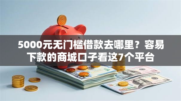 5000元无门槛借款去哪里？容易下款的商城口子看这7个平台