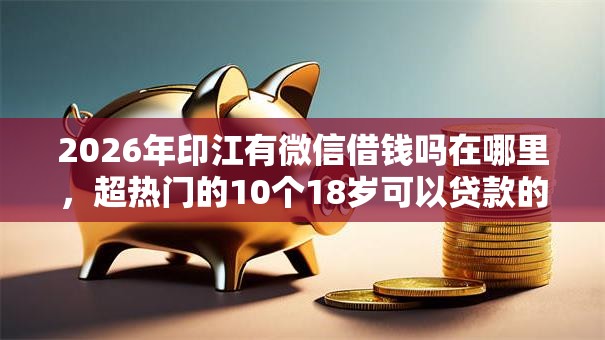 2026年印江有微信借钱吗在哪里，超热门的10个18岁可以贷款的平台推荐