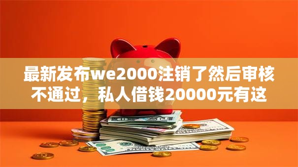 最新发布we2000注销了然后审核不通过，私人借钱20000元有这5个渠道