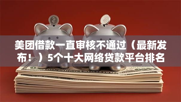 美团借款一直审核不通过（最新发布！）5个十大网络贷款平台排名不分先后