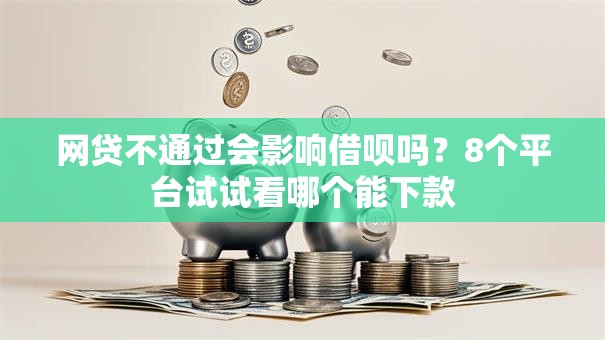 网贷不通过会影响借呗吗？8个平台试试看哪个能下款